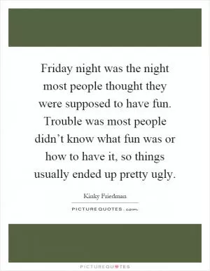 Friday night was the night most people thought they were supposed to have fun. Trouble was most people didn’t know what fun was or how to have it, so things usually ended up pretty ugly Picture Quote #1