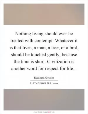 Nothing living should ever be treated with contempt. Whatever it is that lives, a man, a tree, or a bird, should be touched gently, because the time is short. Civilization is another word for respect for life Picture Quote #1