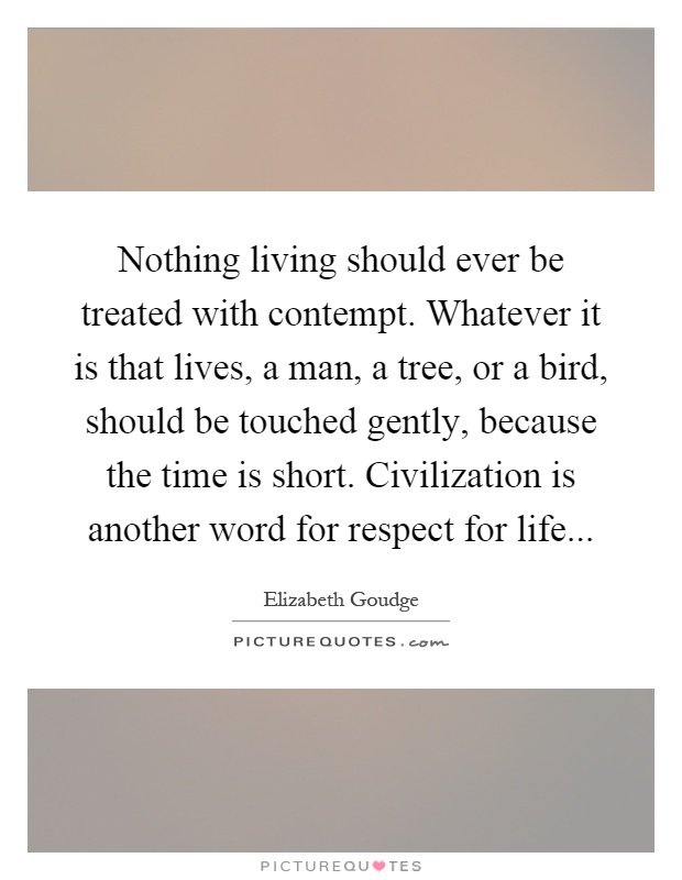 Nothing living should ever be treated with contempt. Whatever it is that lives, a man, a tree, or a bird, should be touched gently, because the time is short. Civilization is another word for respect for life Picture Quote #1