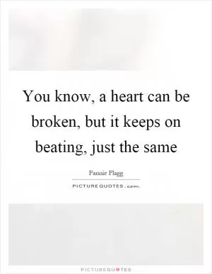You know, a heart can be broken, but it keeps on beating, just the same Picture Quote #1
