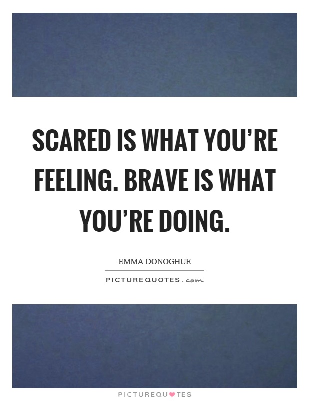 Scared is what you're feeling. Brave is what you're doing Picture Quote #1