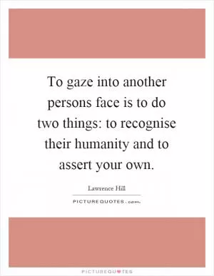 To gaze into another persons face is to do two things: to recognise their humanity and to assert your own Picture Quote #1
