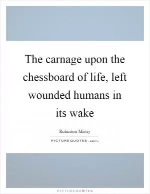 The carnage upon the chessboard of life, left wounded humans in its wake Picture Quote #1