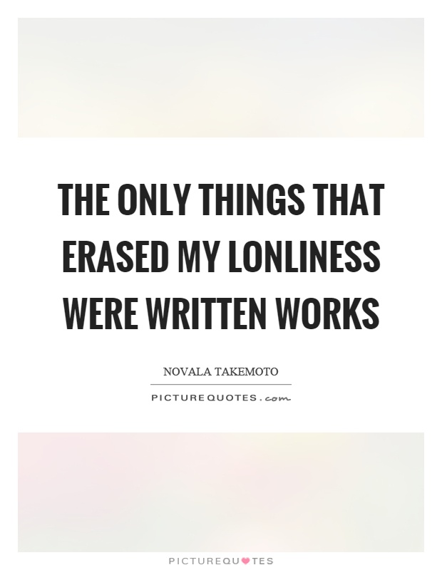 The only things that erased my lonliness were written works Picture Quote #1