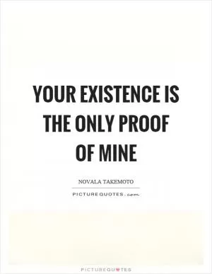 Your existence is the only proof of mine Picture Quote #1