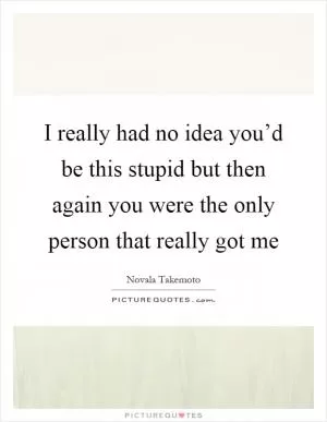 I really had no idea you’d be this stupid but then again you were the only person that really got me Picture Quote #1