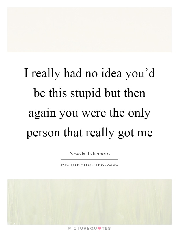 I really had no idea you'd be this stupid but then again you were the only person that really got me Picture Quote #1