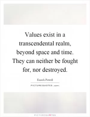 Values exist in a transcendental realm, beyond space and time. They can neither be fought for, nor destroyed Picture Quote #1
