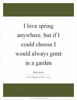 I love spring anywhere, but if I could choose I would always greet in a garden Picture Quote #1