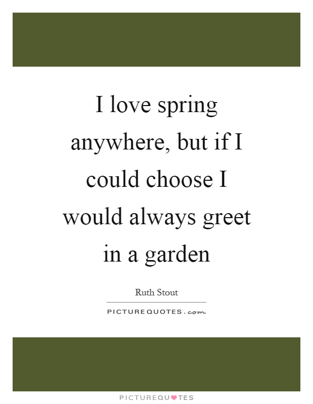 I love spring anywhere, but if I could choose I would always greet in a garden Picture Quote #1