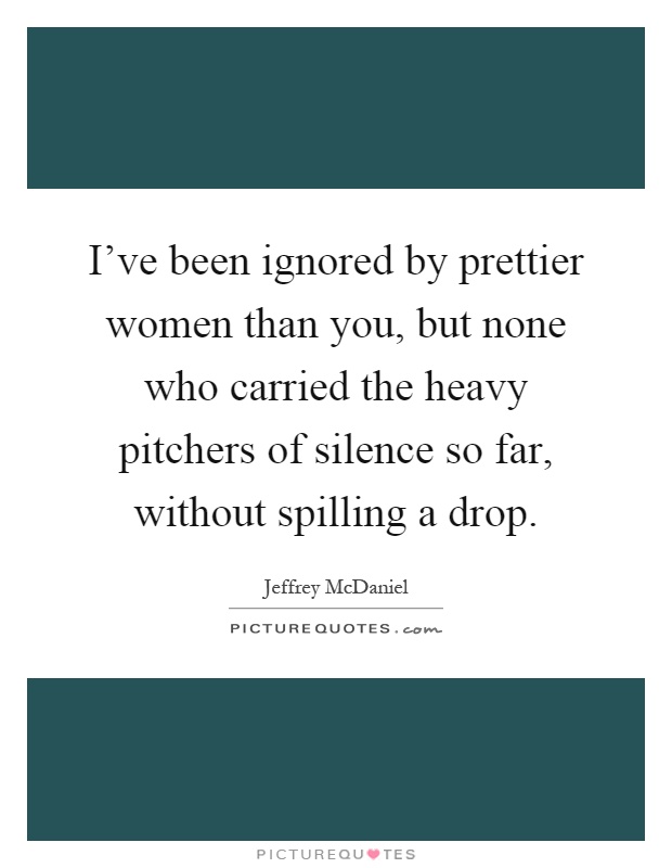 I've been ignored by prettier women than you, but none who carried the heavy pitchers of silence so far, without spilling a drop Picture Quote #1