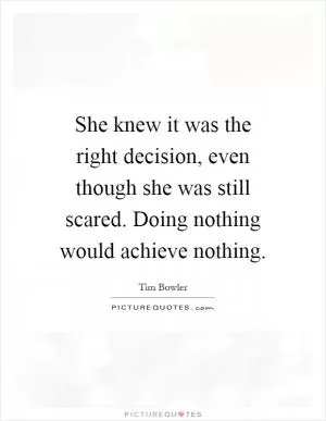 She knew it was the right decision, even though she was still scared. Doing nothing would achieve nothing Picture Quote #1