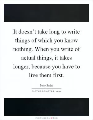 It doesn’t take long to write things of which you know nothing. When you write of actual things, it takes longer, because you have to live them first Picture Quote #1
