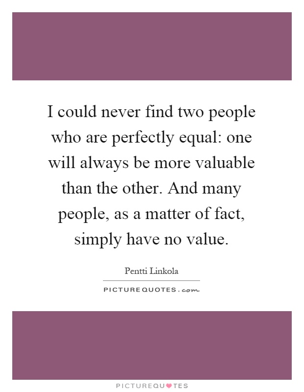 I could never find two people who are perfectly equal: one will always be more valuable than the other. And many people, as a matter of fact, simply have no value Picture Quote #1