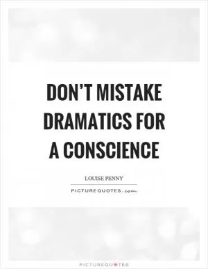 Don’t mistake dramatics for a conscience Picture Quote #1