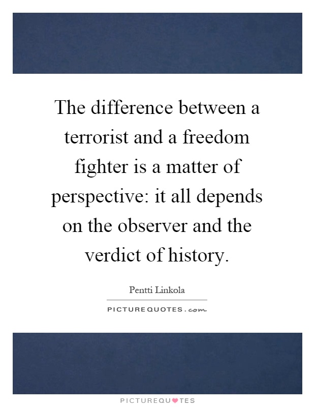 The difference between a terrorist and a freedom fighter is a matter of perspective: it all depends on the observer and the verdict of history Picture Quote #1