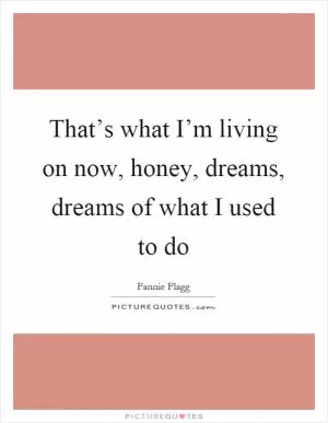 That’s what I’m living on now, honey, dreams, dreams of what I used to do Picture Quote #1