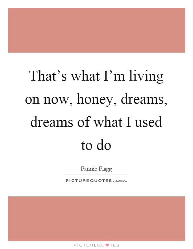 That's what I'm living on now, honey, dreams, dreams of what I used to do Picture Quote #1