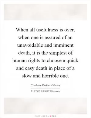 When all usefulness is over, when one is assured of an unavoidable and imminent death, it is the simplest of human rights to choose a quick and easy death in place of a slow and horrible one Picture Quote #1
