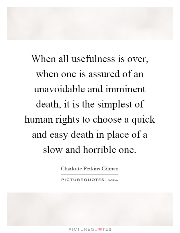 When all usefulness is over, when one is assured of an unavoidable and imminent death, it is the simplest of human rights to choose a quick and easy death in place of a slow and horrible one Picture Quote #1