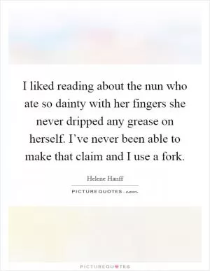 I liked reading about the nun who ate so dainty with her fingers she never dripped any grease on herself. I’ve never been able to make that claim and I use a fork Picture Quote #1