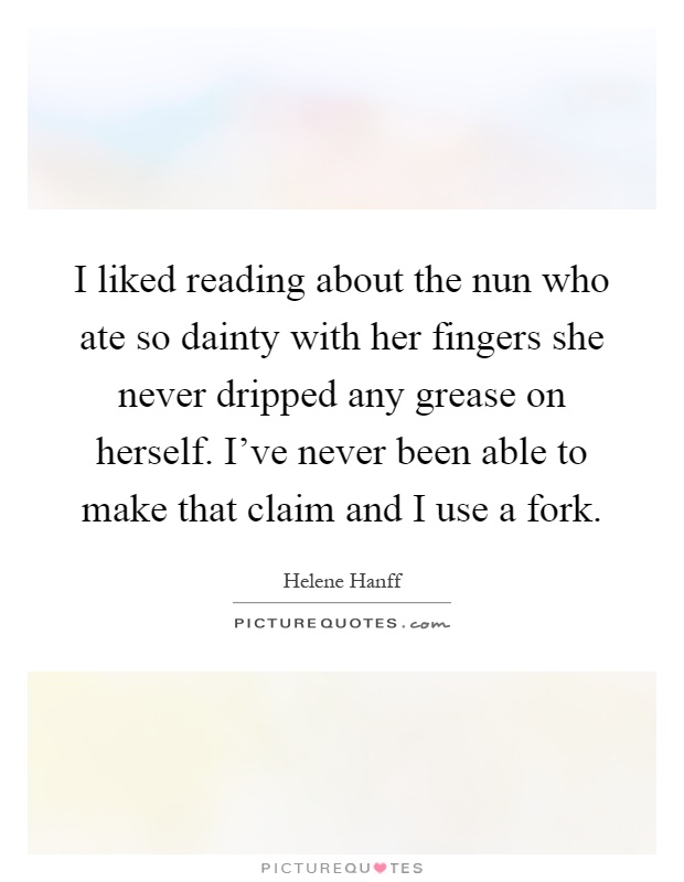 I liked reading about the nun who ate so dainty with her fingers she never dripped any grease on herself. I've never been able to make that claim and I use a fork Picture Quote #1