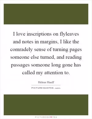 I love inscriptions on flyleaves and notes in margins, I like the comradely sense of turning pages someone else turned, and reading passages someone long gone has called my attention to Picture Quote #1