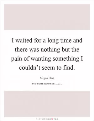 I waited for a long time and there was nothing but the pain of wanting something I couldn’t seem to find Picture Quote #1