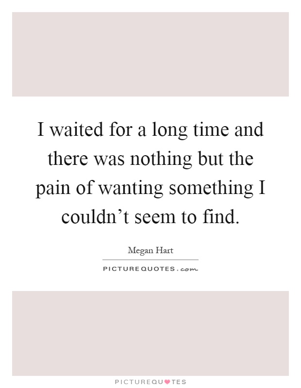 I waited for a long time and there was nothing but the pain of wanting something I couldn't seem to find Picture Quote #1