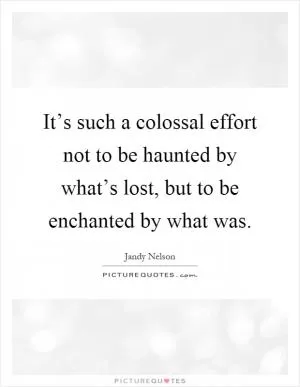 It’s such a colossal effort not to be haunted by what’s lost, but to be enchanted by what was Picture Quote #1