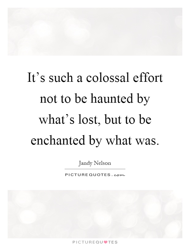 It's such a colossal effort not to be haunted by what's lost, but to be enchanted by what was Picture Quote #1