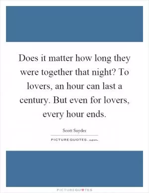 Does it matter how long they were together that night? To lovers, an hour can last a century. But even for lovers, every hour ends Picture Quote #1