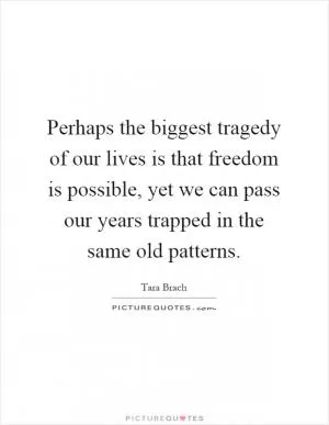 Perhaps the biggest tragedy of our lives is that freedom is possible, yet we can pass our years trapped in the same old patterns Picture Quote #1