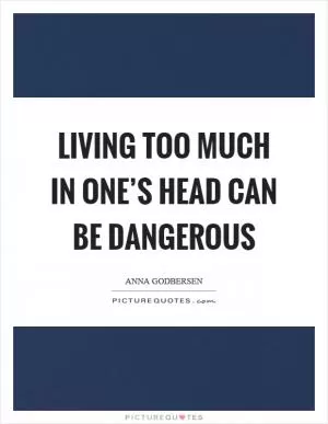 Living too much in one’s head can be dangerous Picture Quote #1