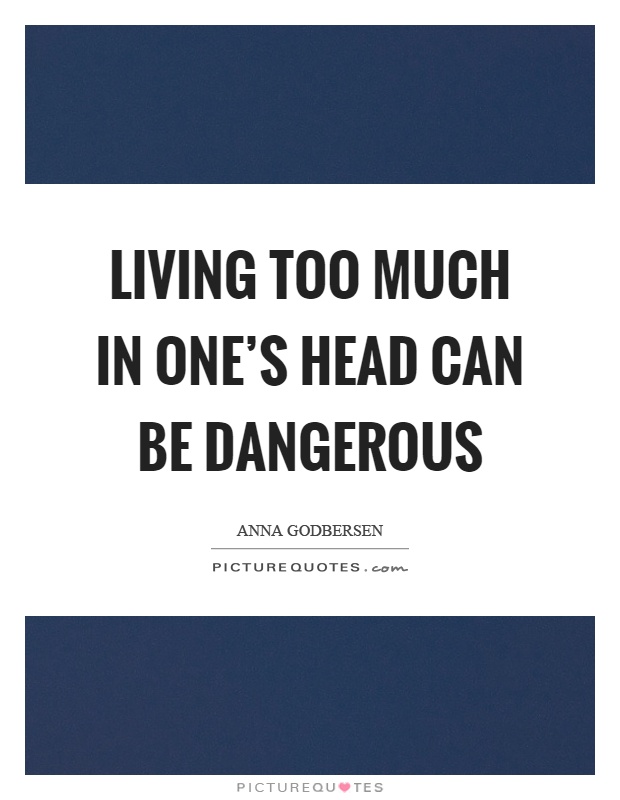 Living too much in one's head can be dangerous Picture Quote #1
