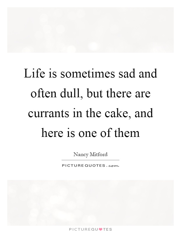 Life is sometimes sad and often dull, but there are currants in the cake, and here is one of them Picture Quote #1