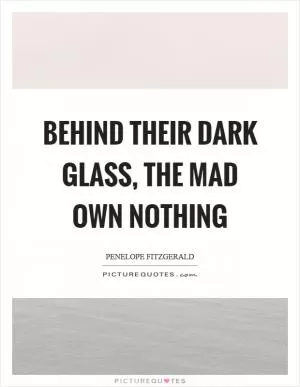 Behind their dark glass, the mad own nothing Picture Quote #1