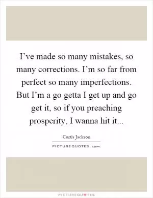 I’ve made so many mistakes, so many corrections. I’m so far from perfect so many imperfections. But I’m a go getta I get up and go get it, so if you preaching prosperity, I wanna hit it Picture Quote #1