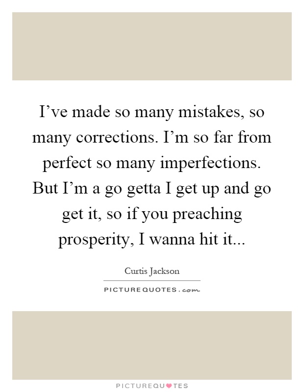 I've made so many mistakes, so many corrections. I'm so far from perfect so many imperfections. But I'm a go getta I get up and go get it, so if you preaching prosperity, I wanna hit it Picture Quote #1