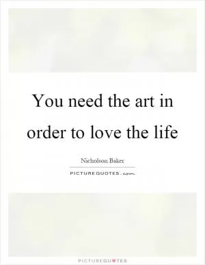 You need the art in order to love the life Picture Quote #1