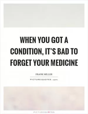When you got a condition, it’s bad to forget your medicine Picture Quote #1