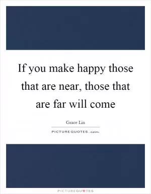 If you make happy those that are near, those that are far will come Picture Quote #1