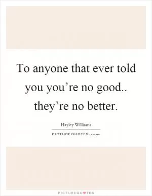 To anyone that ever told you you’re no good.. they’re no better Picture Quote #1