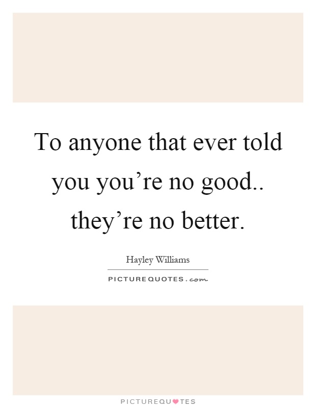 To anyone that ever told you you're no good.. they're no better Picture Quote #1