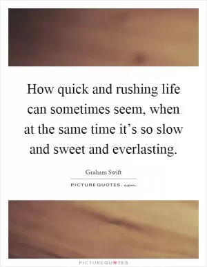 How quick and rushing life can sometimes seem, when at the same time it’s so slow and sweet and everlasting Picture Quote #1