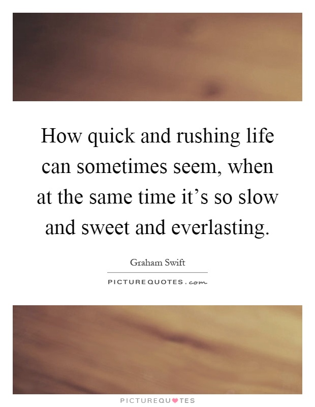 How quick and rushing life can sometimes seem, when at the same time it's so slow and sweet and everlasting Picture Quote #1
