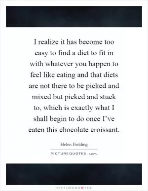I realize it has become too easy to find a diet to fit in with whatever you happen to feel like eating and that diets are not there to be picked and mixed but picked and stuck to, which is exactly what I shall begin to do once I’ve eaten this chocolate croissant Picture Quote #1