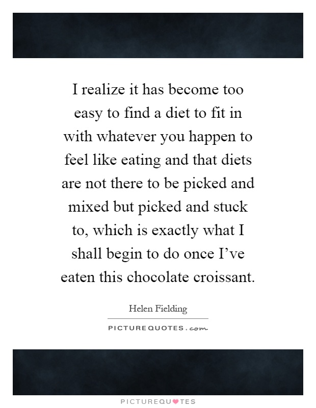 I realize it has become too easy to find a diet to fit in with whatever you happen to feel like eating and that diets are not there to be picked and mixed but picked and stuck to, which is exactly what I shall begin to do once I've eaten this chocolate croissant Picture Quote #1
