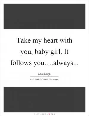 Take my heart with you, baby girl. It follows you….always Picture Quote #1