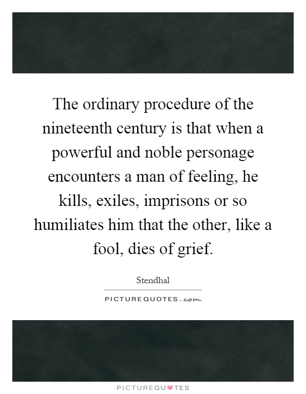 The ordinary procedure of the nineteenth century is that when a powerful and noble personage encounters a man of feeling, he kills, exiles, imprisons or so humiliates him that the other, like a fool, dies of grief Picture Quote #1